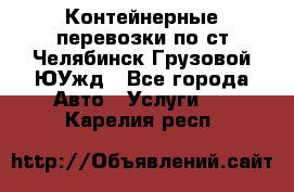 Контейнерные перевозки по ст.Челябинск-Грузовой ЮУжд - Все города Авто » Услуги   . Карелия респ.